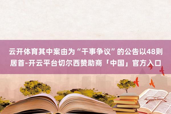 云开体育其中案由为“干事争议”的公告以48则居首-开云平台切尔西赞助商「中国」官方入口