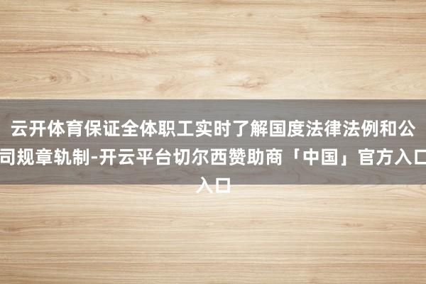 云开体育保证全体职工实时了解国度法律法例和公司规章轨制-开云平台切尔西赞助商「中国」官方入口