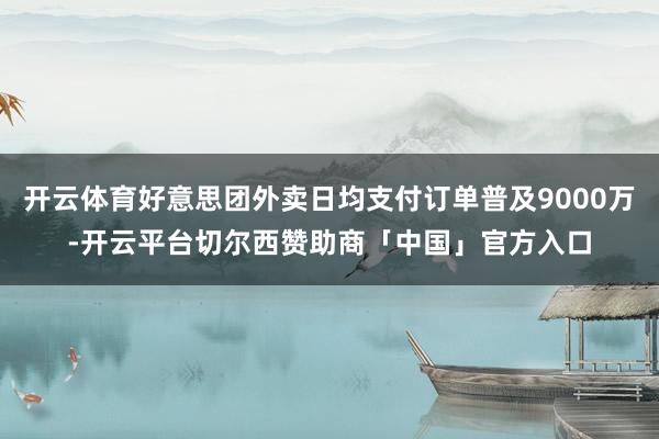 开云体育好意思团外卖日均支付订单普及9000万-开云平台切尔西赞助商「中国」官方入口