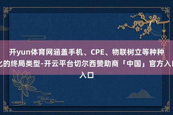 开yun体育网涵盖手机、CPE、物联树立等种种化的终局类型-开云平台切尔西赞助商「中国」官方入口