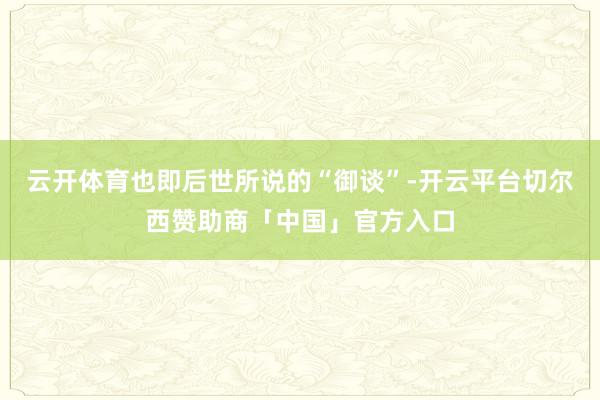 云开体育也即后世所说的“御谈”-开云平台切尔西赞助商「中国」官方入口