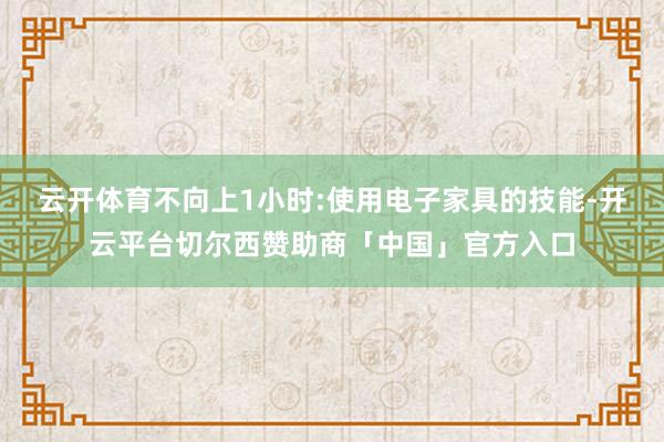 云开体育不向上1小时:使用电子家具的技能-开云平台切尔西赞助商「中国」官方入口