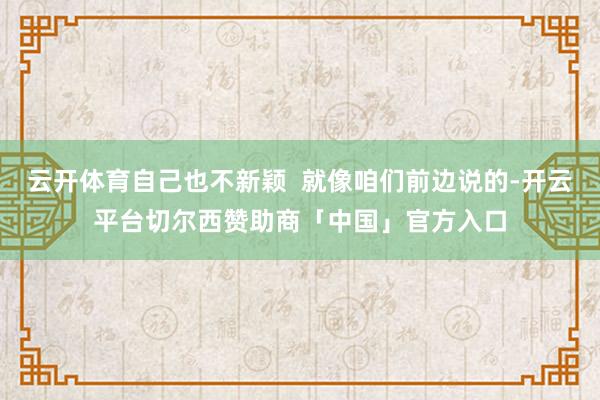 云开体育自己也不新颖  就像咱们前边说的-开云平台切尔西赞助商「中国」官方入口