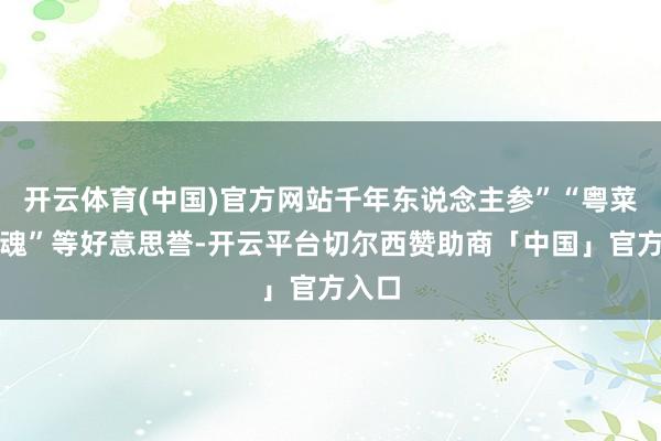 开云体育(中国)官方网站千年东说念主参”“粤菜的灵魂”等好意思誉-开云平台切尔西赞助商「中国」官方入口
