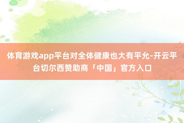 体育游戏app平台对全体健康也大有平允-开云平台切尔西赞助商「中国」官方入口