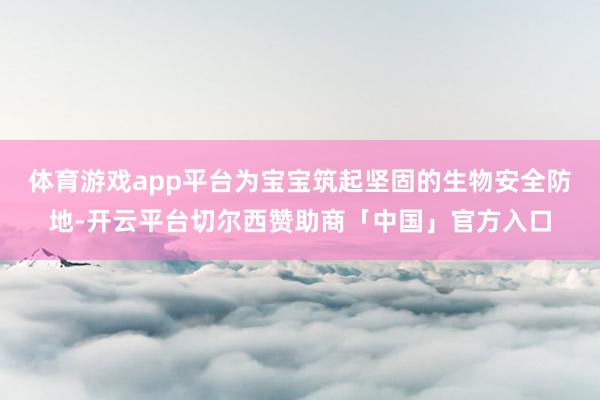 体育游戏app平台为宝宝筑起坚固的生物安全防地-开云平台切尔西赞助商「中国」官方入口