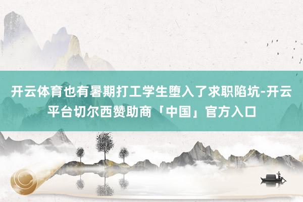 开云体育也有暑期打工学生堕入了求职陷坑-开云平台切尔西赞助商「中国」官方入口