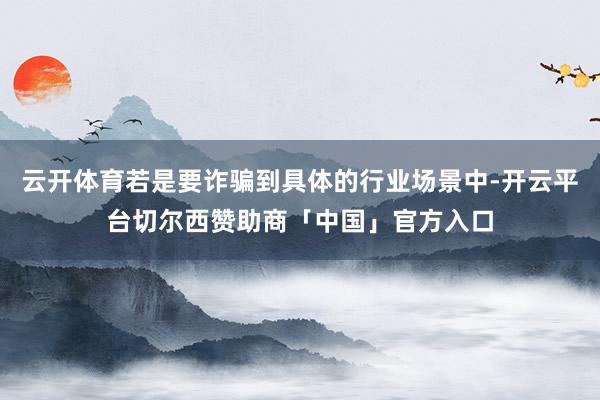云开体育若是要诈骗到具体的行业场景中-开云平台切尔西赞助商「中国」官方入口