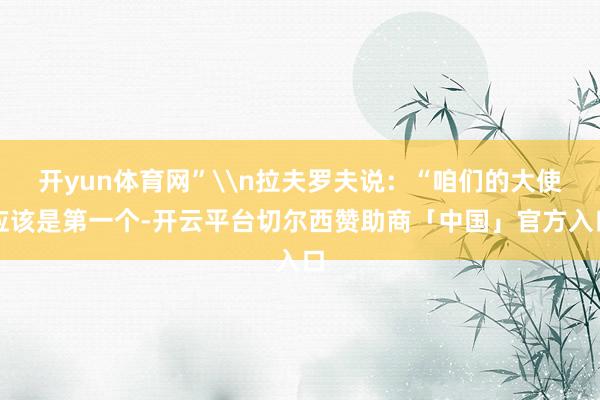开yun体育网”\n拉夫罗夫说：“咱们的大使应该是第一个-开云平台切尔西赞助商「中国」官方入口