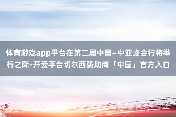 体育游戏app平台在第二届中国—中亚峰会行将举行之际-开云平台切尔西赞助商「中国」官方入口