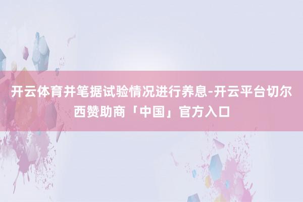 开云体育并笔据试验情况进行养息-开云平台切尔西赞助商「中国」官方入口