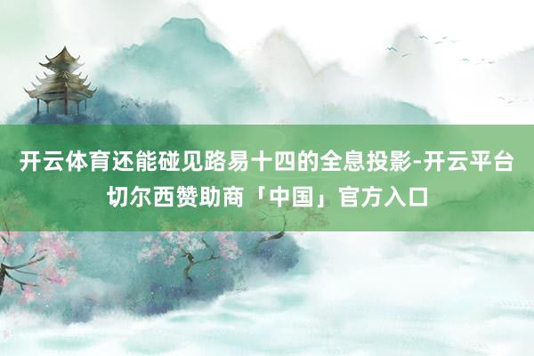 开云体育还能碰见路易十四的全息投影-开云平台切尔西赞助商「中国」官方入口