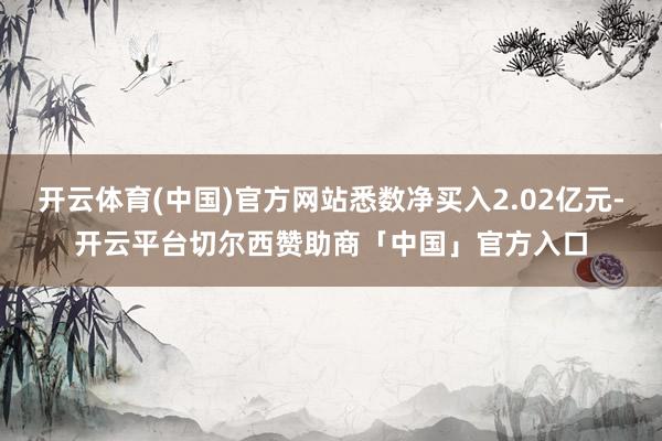 开云体育(中国)官方网站悉数净买入2.02亿元-开云平台切尔西赞助商「中国」官方入口
