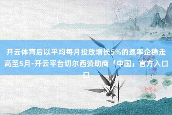 开云体育后以平均每月投放增长5%的速率企稳走高至5月-开云平台切尔西赞助商「中国」官方入口