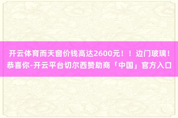 开云体育而天窗价钱高达2600元！！边门玻璃！恭喜你-开云平台切尔西赞助商「中国」官方入口