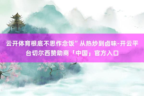 云开体育根底不思作念饭”从热炒到卤味-开云平台切尔西赞助商「中国」官方入口