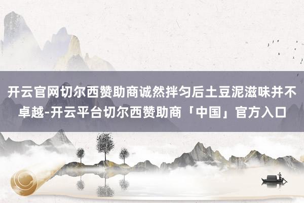 开云官网切尔西赞助商诚然拌匀后土豆泥滋味并不卓越-开云平台切尔西赞助商「中国」官方入口