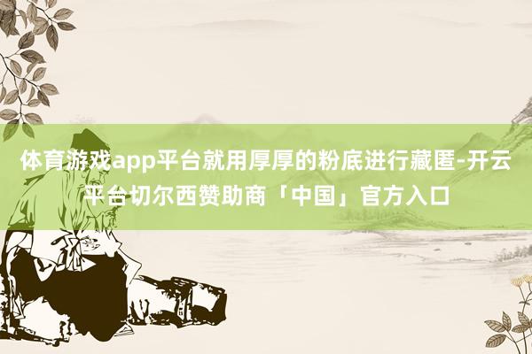 体育游戏app平台就用厚厚的粉底进行藏匿-开云平台切尔西赞助商「中国」官方入口