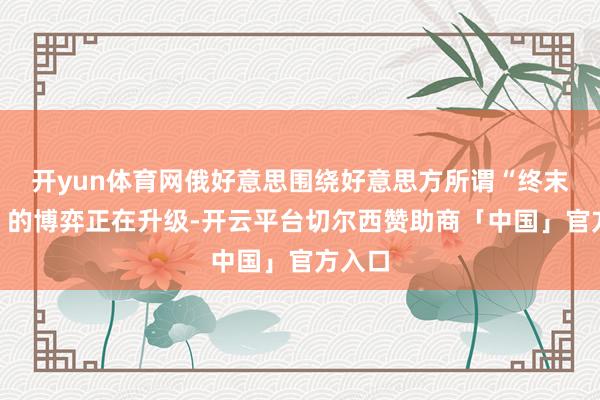 开yun体育网俄好意思围绕好意思方所谓“终末通牒”的博弈正在升级-开云平台切尔西赞助商「中国」官方入口