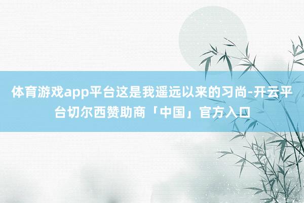 体育游戏app平台这是我遥远以来的习尚-开云平台切尔西赞助商「中国」官方入口