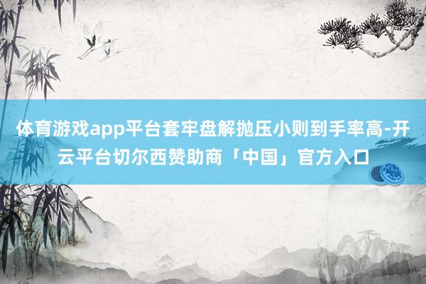 体育游戏app平台套牢盘解抛压小则到手率高-开云平台切尔西赞助商「中国」官方入口