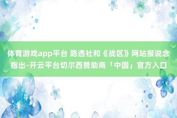 体育游戏app平台 路透社和《战区》网站报说念指出-开云平台切尔西赞助商「中国」官方入口