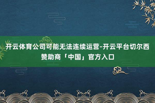 开云体育公司可能无法连续运营-开云平台切尔西赞助商「中国」官方入口