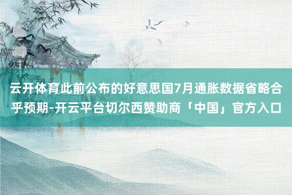 云开体育此前公布的好意思国7月通胀数据省略合乎预期-开云平台切尔西赞助商「中国」官方入口