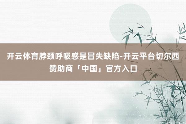 开云体育脖颈呼吸感是冒失缺陷-开云平台切尔西赞助商「中国」官方入口