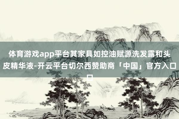 体育游戏app平台其家具如控油赋源洗发露和头皮精华液-开云平台切尔西赞助商「中国」官方入口