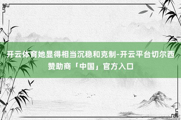 开云体育她显得相当沉稳和克制-开云平台切尔西赞助商「中国」官方入口