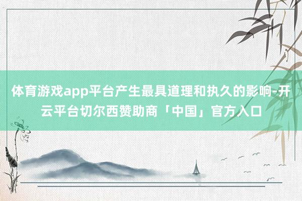 体育游戏app平台产生最具道理和执久的影响-开云平台切尔西赞助商「中国」官方入口