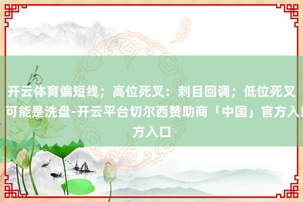 开云体育偏短线;高位死叉:刺目回调;低位死叉:可能是洗盘-开云平台切尔西赞助商「中国」官方入口