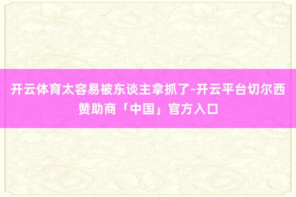 开云体育太容易被东谈主拿抓了-开云平台切尔西赞助商「中国」官方入口