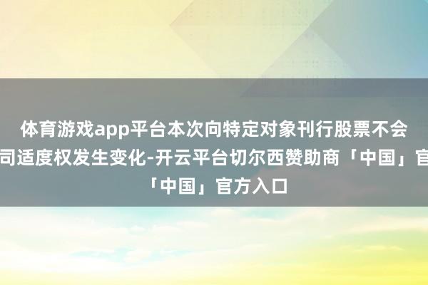 体育游戏app平台本次向特定对象刊行股票不会导致公司适度权发生变化-开云平台切尔西赞助商「中国」官方入口