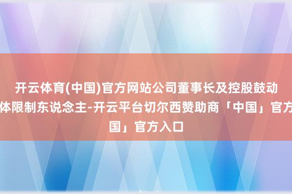 开云体育(中国)官方网站公司董事长及控股鼓动、本体限制东说念主-开云平台切尔西赞助商「中国」官方入口