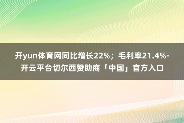 开yun体育网同比增长22%；毛利率21.4%-开云平台切尔西赞助商「中国」官方入口