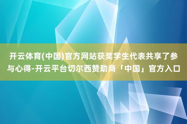 开云体育(中国)官方网站获奖学生代表共享了参与心得-开云平台切尔西赞助商「中国」官方入口