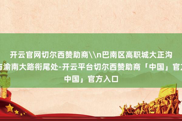 开云官网切尔西赞助商\n巴南区高职城大正沟歧路与渝南大路衔尾处-开云平台切尔西赞助商「中国」官方入口