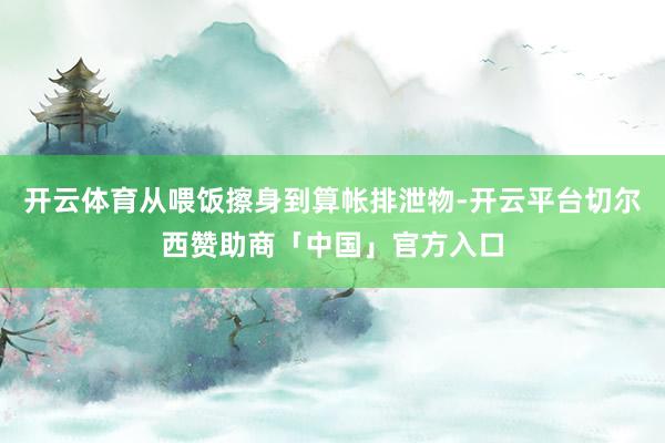 开云体育从喂饭擦身到算帐排泄物-开云平台切尔西赞助商「中国」官方入口