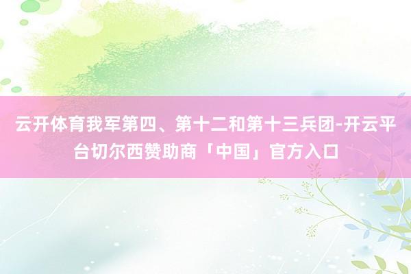 云开体育我军第四、第十二和第十三兵团-开云平台切尔西赞助商「中国」官方入口
