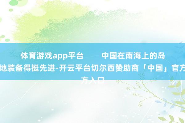 体育游戏app平台        中国在南海上的岛屿基地装备得挺先进-开云平台切尔西赞助商「中国」官方入口