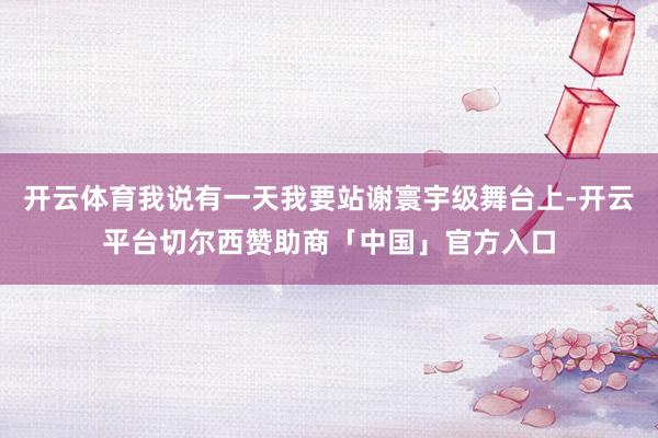 开云体育我说有一天我要站谢寰宇级舞台上-开云平台切尔西赞助商「中国」官方入口