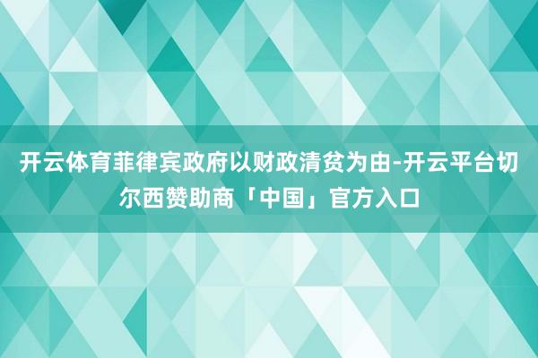 开云体育菲律宾政府以财政清贫为由-开云平台切尔西赞助商「中国」官方入口