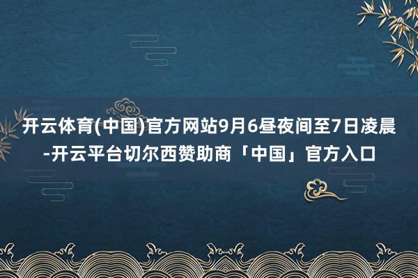 开云体育(中国)官方网站9月6昼夜间至7日凌晨-开云平台切尔西赞助商「中国」官方入口