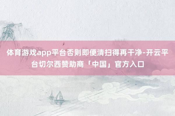 体育游戏app平台否则即便清扫得再干净-开云平台切尔西赞助商「中国」官方入口