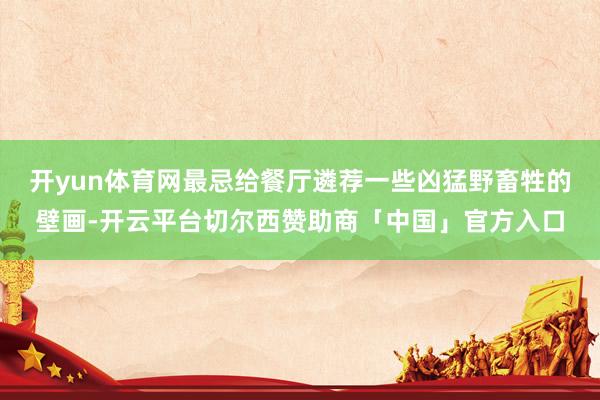 开yun体育网最忌给餐厅遴荐一些凶猛野畜牲的壁画-开云平台切尔西赞助商「中国」官方入口