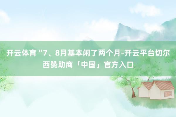 开云体育“7、8月基本闲了两个月-开云平台切尔西赞助商「中国」官方入口