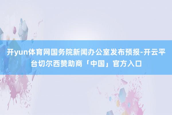 开yun体育网国务院新闻办公室发布预报-开云平台切尔西赞助商「中国」官方入口