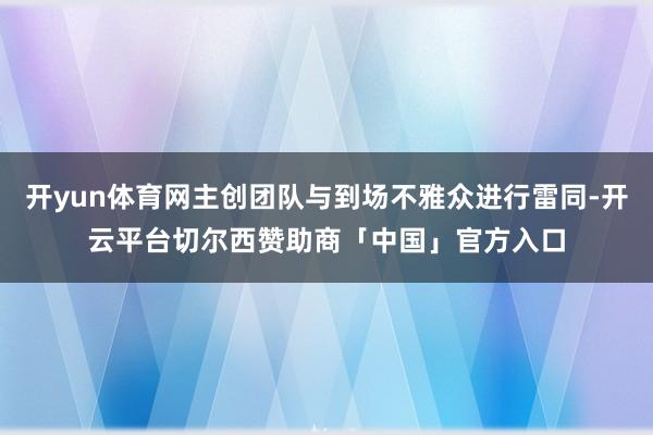 开yun体育网主创团队与到场不雅众进行雷同-开云平台切尔西赞助商「中国」官方入口